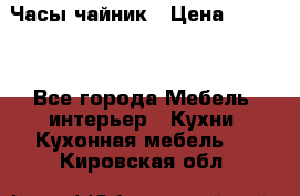 Часы-чайник › Цена ­ 3 000 - Все города Мебель, интерьер » Кухни. Кухонная мебель   . Кировская обл.